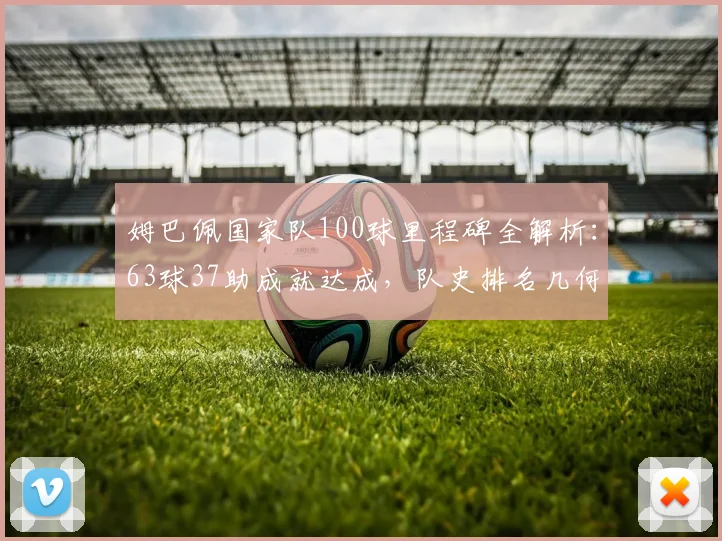 姆巴佩国家队100球里程碑全解析：63球37助成就达成，队史排名几何？2026年目标前瞻