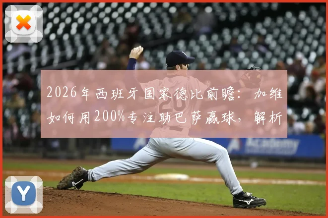 2026年西班牙国家德比前瞻:加维如何用200%专注助巴萨赢球,解析新星崛起之路