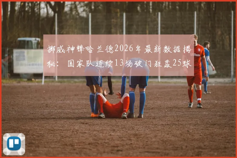 挪威神锋哈兰德2026年最新数据揭秘:国家队连续13场破门狂轰25球,效率太惊人