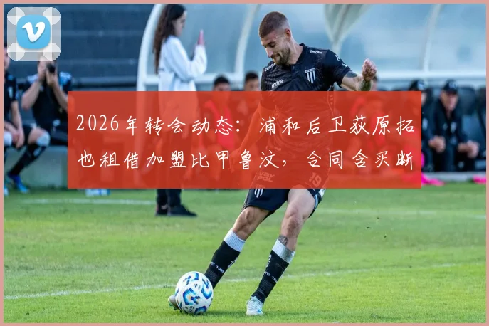 2026年转会动态:浦和后卫荻原拓也租借加盟比甲鲁汶,合同含买断条款前景解析