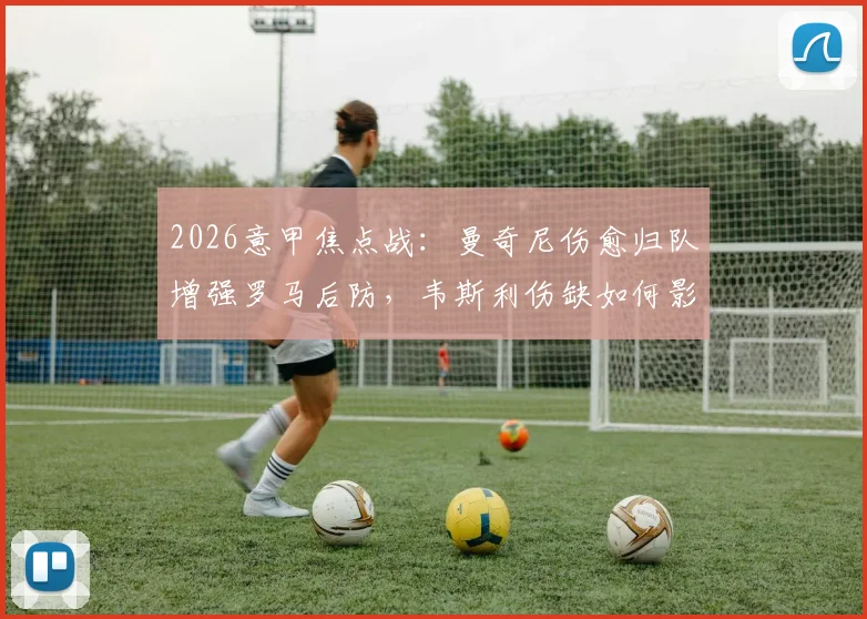 2026意甲焦点战：曼奇尼伤愈归队增强罗马后防，韦斯利伤缺如何影响亚特兰大攻击线，附双方阵容解析