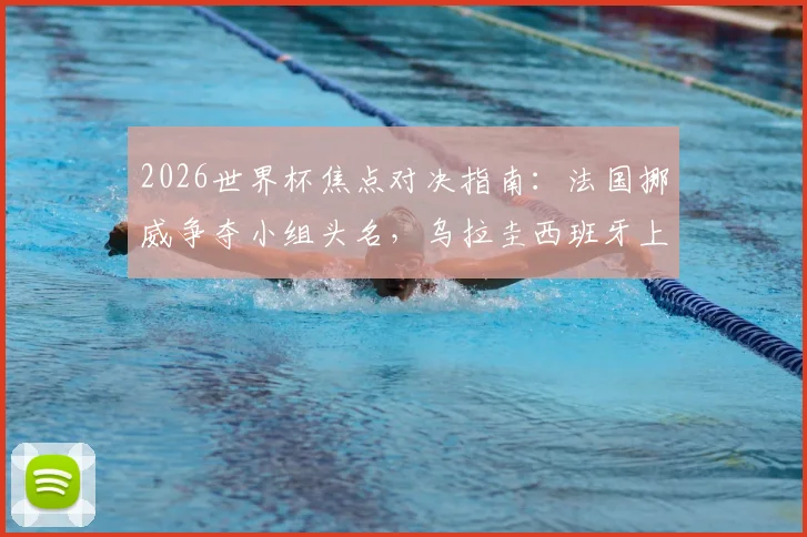 2026世界杯焦点对决指南:法国挪威争夺小组头名,乌拉圭西班牙上演生死战前瞻与解析