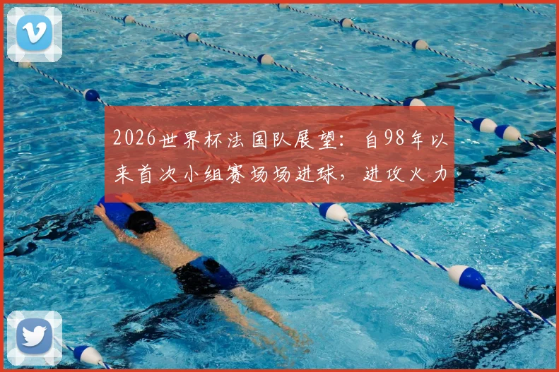2026世界杯法国队展望：自98年以来首次小组赛场场进球，进攻火力能否延续至淘汰赛？