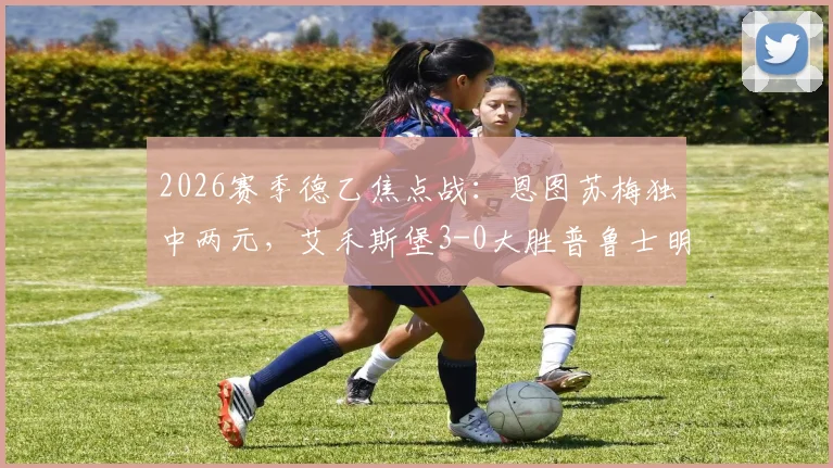 2026赛季德乙焦点战：恩图苏梅独中两元，艾禾斯堡3-0大胜普鲁士明斯特，附赛后分析