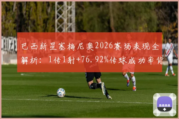 巴西新星塞梅尼奥2026赛场表现全解析：1传1射+76.92%传球成功率背后说明了什么？