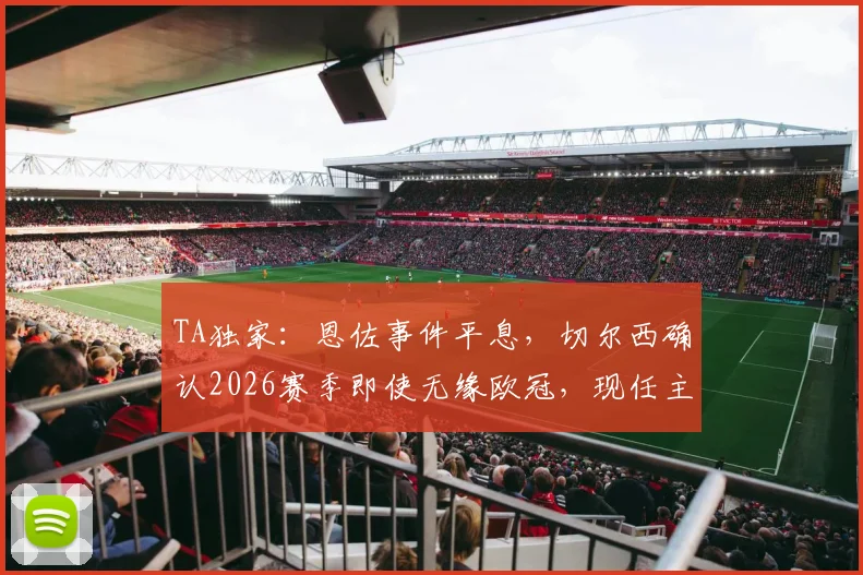 TA独家:恩佐事件平息,切尔西确认2026赛季即使无缘欧冠,现任主帅也将留任