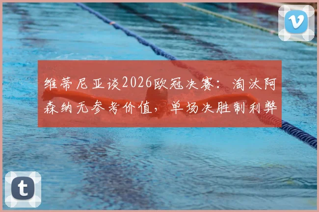 维蒂尼亚谈2026欧冠决赛:淘汰阿森纳无参考价值,单场决胜制利弊深度分析