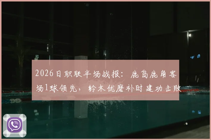 2026日职联半场战报:鹿岛鹿角客场1球领先,铃木优磨补时建功击败柏太阳神