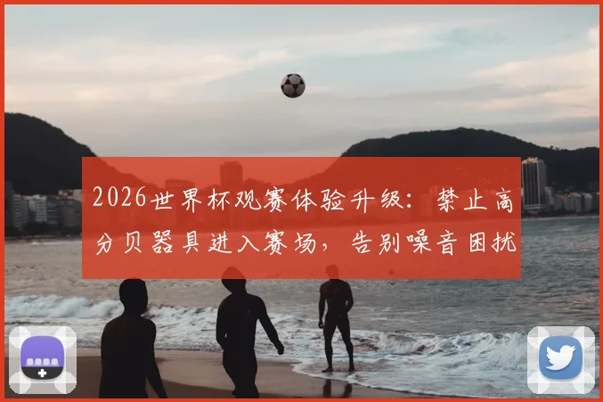 2026世界杯观赛体验升级:禁止高分贝器具进入赛场,告别噪音困扰