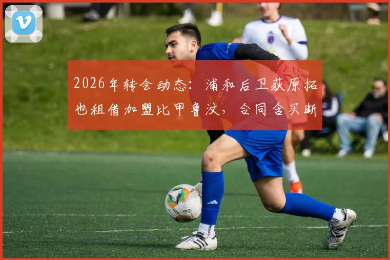 2026年转会动态：浦和后卫荻原拓也租借加盟比甲鲁汶，合同含买断条款前景解析