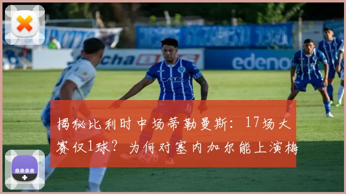 揭秘比利时中场蒂勒曼斯：17场大赛仅1球？为何对塞内加尔能上演梅开二度