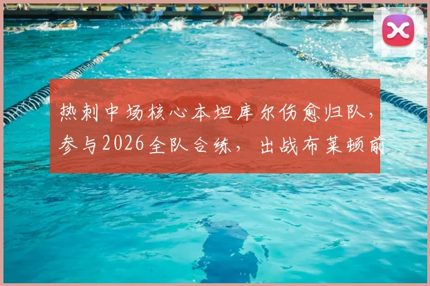 热刺中场核心本坦库尔伤愈归队，参与2026全队合练，出战布莱顿前景分析
