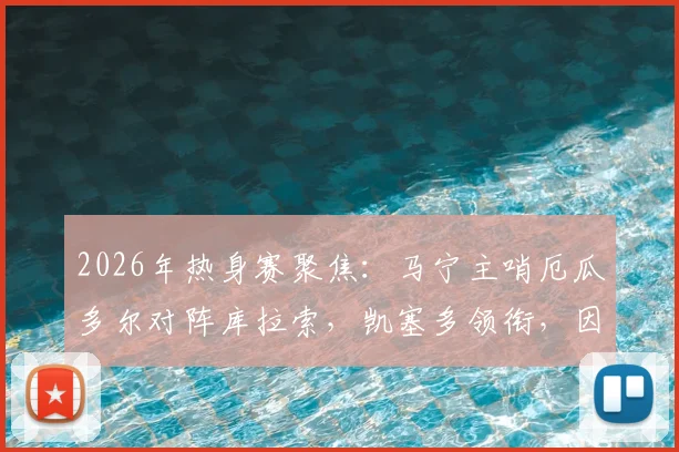 2026年热身赛聚焦:马宁主哨厄瓜多尔对阵库拉索,凯塞多领衔,因卡皮耶出战看点解析与阵容前瞻