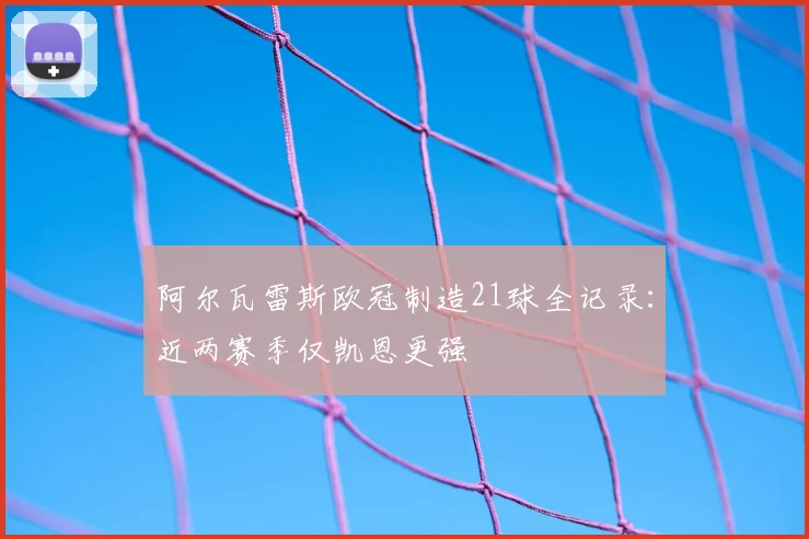 阿尔瓦雷斯欧冠制造21球全记录：近两赛季仅凯恩更强