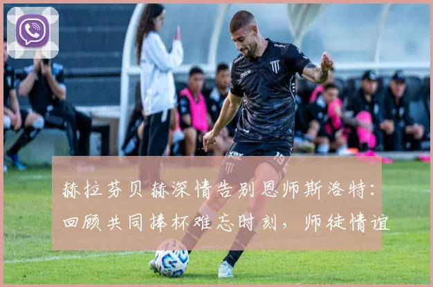 赫拉芬贝赫深情告别恩师斯洛特:回顾共同捧杯难忘时刻,师徒情谊与未来祝福全解析