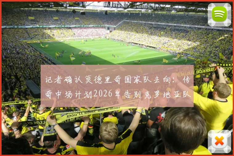 记者确认莫德里奇国家队去向：传奇中场计划2026年告别克罗地亚队，球迷需知的关键时间节点与未来展望