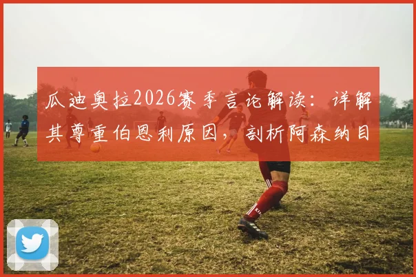 瓜迪奥拉2026赛季言论解读:详解其尊重伯恩利原因,剖析阿森纳目前更出色发挥的关键点与冠军前景
