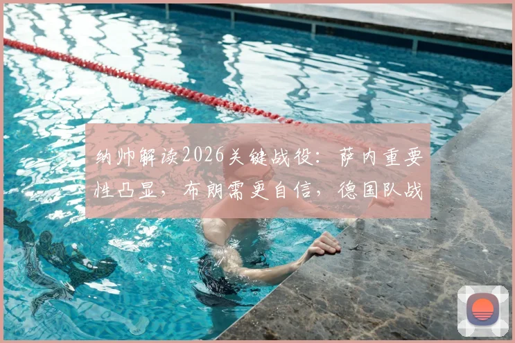 纳帅解读2026关键战役：萨内重要性凸显，布朗需更自信，德国队战术核心分析