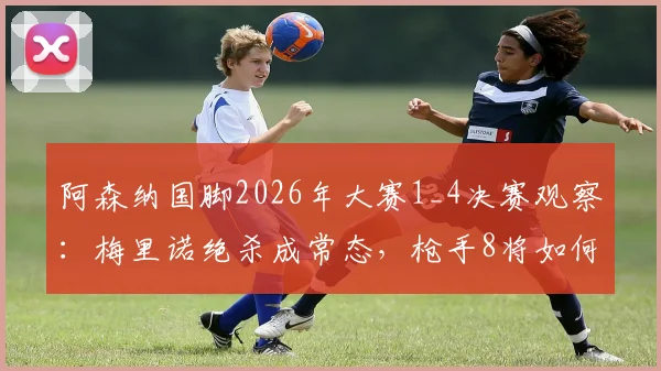 阿森纳国脚2026年大赛1_4决赛观察:梅里诺绝杀成常态,枪手8将如何闪耀半决赛?