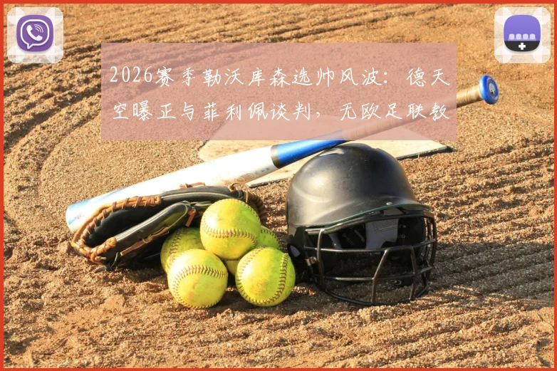 2026赛季勒沃库森选帅风波：德天空曝正与菲利佩谈判，无欧足联教练证成最大障碍，附教练证考取全指南