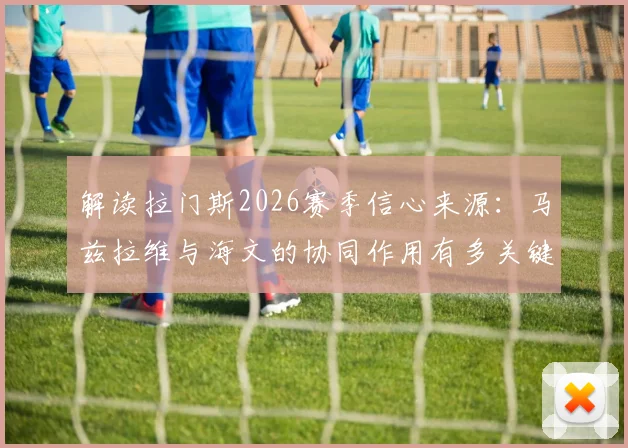 解读拉门斯2026赛季信心来源：马兹拉维与海文的协同作用有多关键？