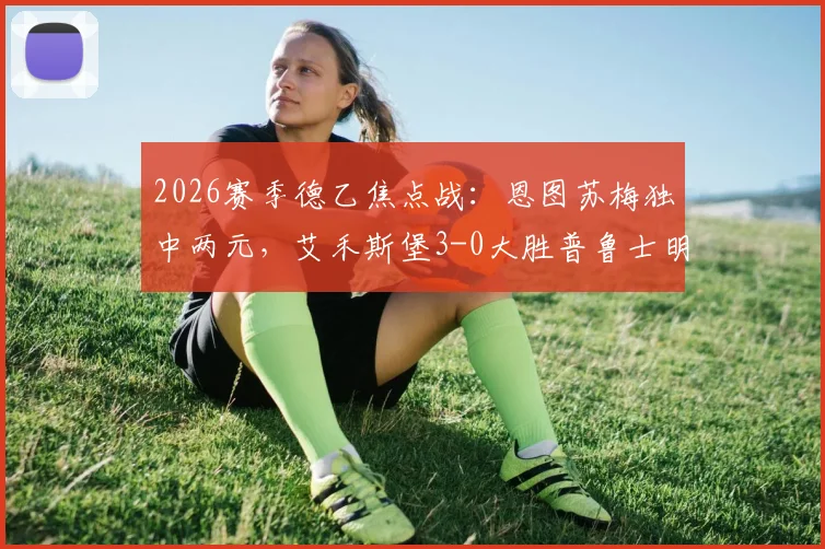 2026赛季德乙焦点战:恩图苏梅独中两元,艾禾斯堡3-0大胜普鲁士明斯特,附赛后分析