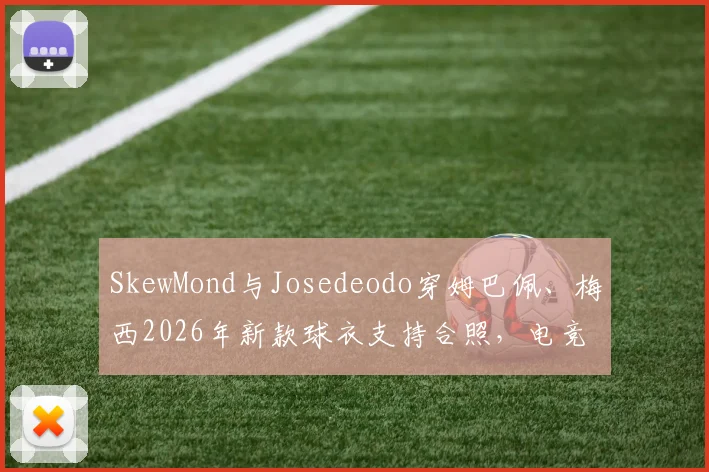 SkewMond与Josedeodo穿姆巴佩、梅西2026年新款球衣支持合照，电竞明星跨界足球引热议