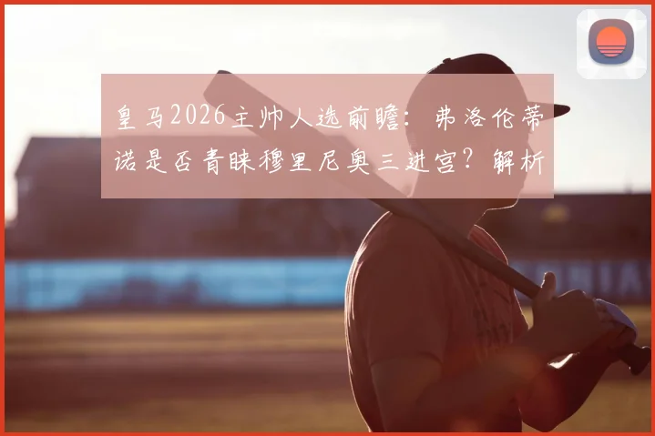 皇马2026主帅人选前瞻：弗洛伦蒂诺是否青睐穆里尼奥三进宫？解析皇马帅位最新动态与潜在继任者
