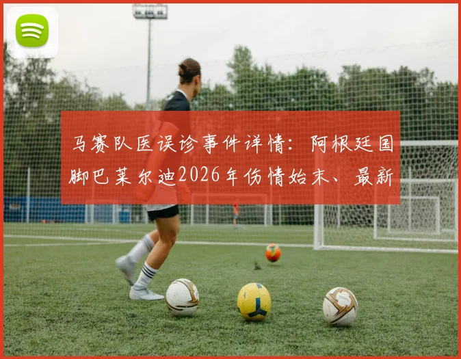 马赛队医误诊事件详情:阿根廷国脚巴莱尔迪2026年伤情始末、最新诊断及职业球员维权途径探讨