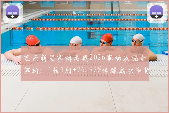 巴西新星塞梅尼奥2026赛场表现全解析：1传1射+76.92%传球成功率背后说明了什么？