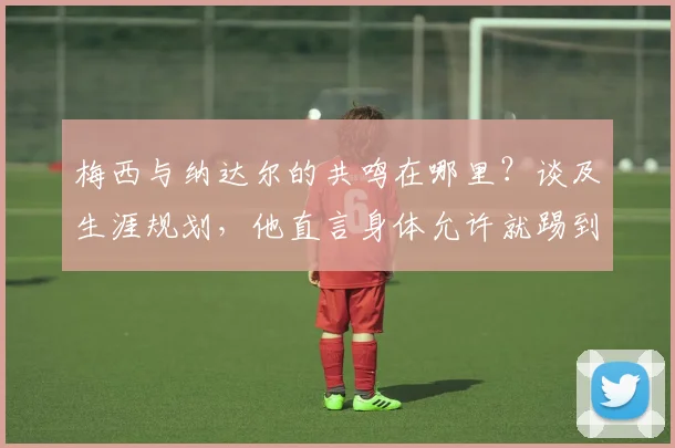 梅西与纳达尔的共鸣在哪里?谈及生涯规划,他直言身体允许就踢到2026世界杯后