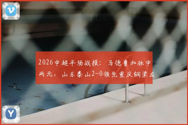 2026中超半场战报：马德鲁加独中两元，山东泰山2-0领先重庆铜梁龙，全场回顾与球员数据解析