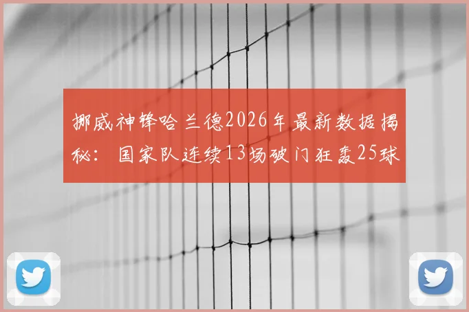 挪威神锋哈兰德2026年最新数据揭秘：国家队连续13场破门狂轰25球，效率太惊人