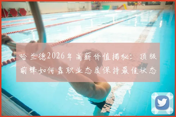 哈兰德2026年高薪价值揭秘：顶级前锋如何靠职业态度保持最佳状态，曼城这笔钱花得值吗？