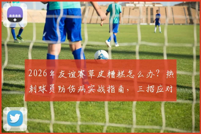 2026年友谊赛草皮糟糕怎么办?热刺球员防伤病实战指南,三招应对不理想场地状况