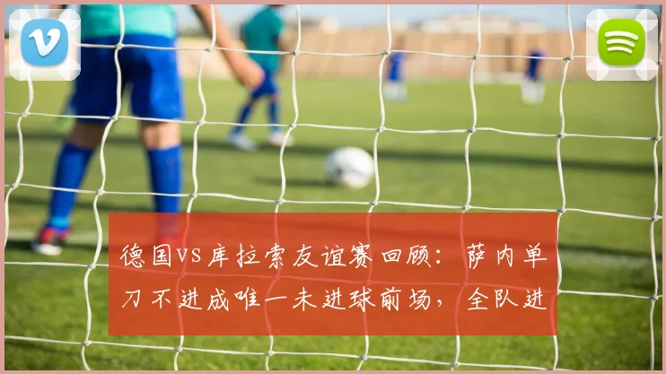 德国vs库拉索友谊赛回顾:萨内单刀不进成唯一未进球前场,全队进攻火力唯独他哑火
