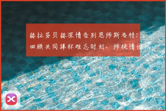 赫拉芬贝赫深情告别恩师斯洛特：回顾共同捧杯难忘时刻，师徒情谊与未来祝福全解析