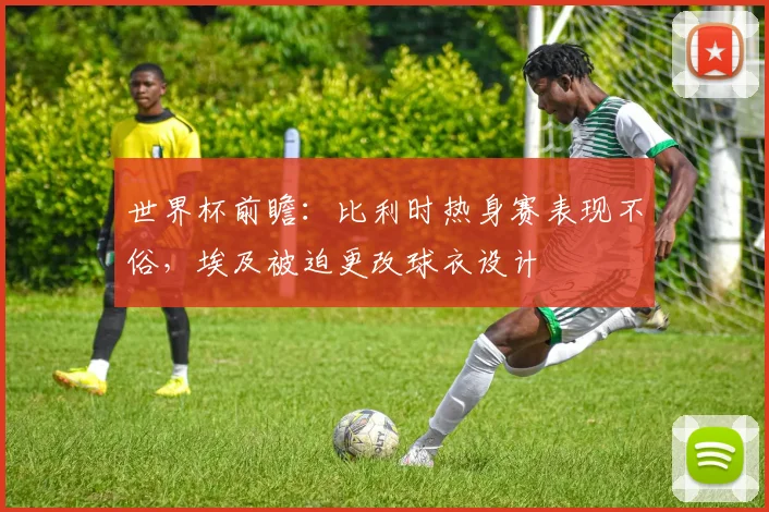 世界杯前瞻:比利时热身赛表现不俗,埃及被迫更改球衣设计
