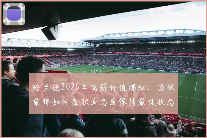 哈兰德2026年高薪价值揭秘：顶级前锋如何靠职业态度保持最佳状态，曼城这笔钱花得值吗？