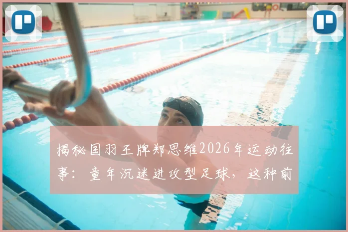 揭秘国羽王牌郑思维2026年运动往事：童年沉迷进攻型足球，这种前锋性格如何塑造他的羽毛球双打？