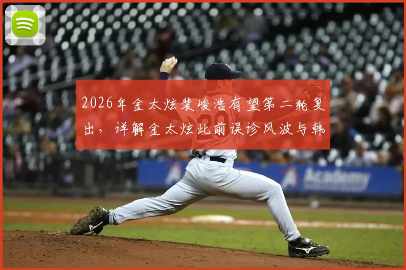 2026年金太炫裴峻浩有望第二轮复出，详解金太炫此前误诊风波与韩国队阵容影响