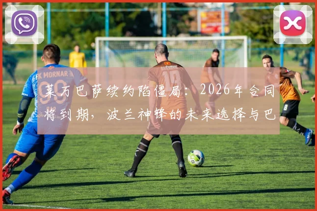 莱万巴萨续约陷僵局：2026年合同将到期，波兰神锋的未来选择与巴萨引援计划分析