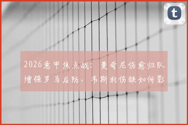 2026意甲焦点战：曼奇尼伤愈归队增强罗马后防，韦斯利伤缺如何影响亚特兰大攻击线，附双方阵容解析