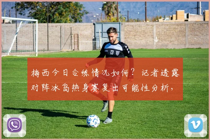 梅西今日合练情况如何？记者透露对阵冰岛热身赛复出可能性分析，附其2026年伤病恢复最新进展