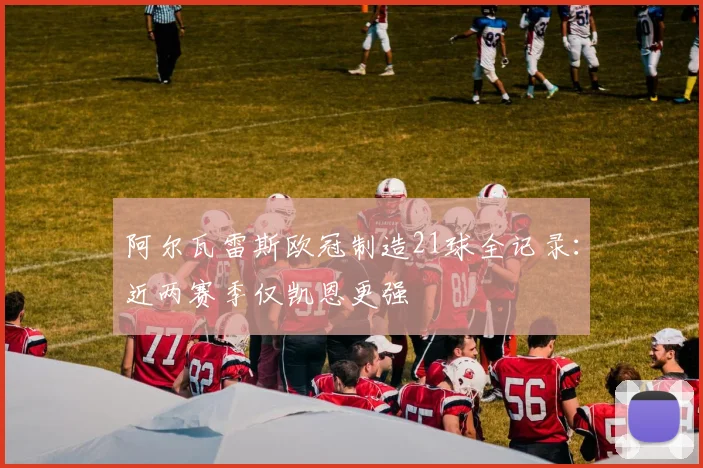 阿尔瓦雷斯欧冠制造21球全记录：近两赛季仅凯恩更强
