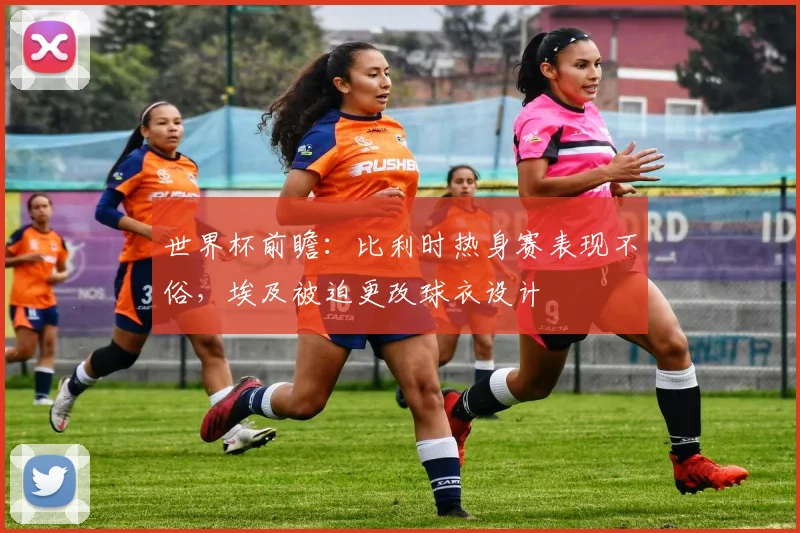 世界杯前瞻：比利时热身赛表现不俗，埃及被迫更改球衣设计