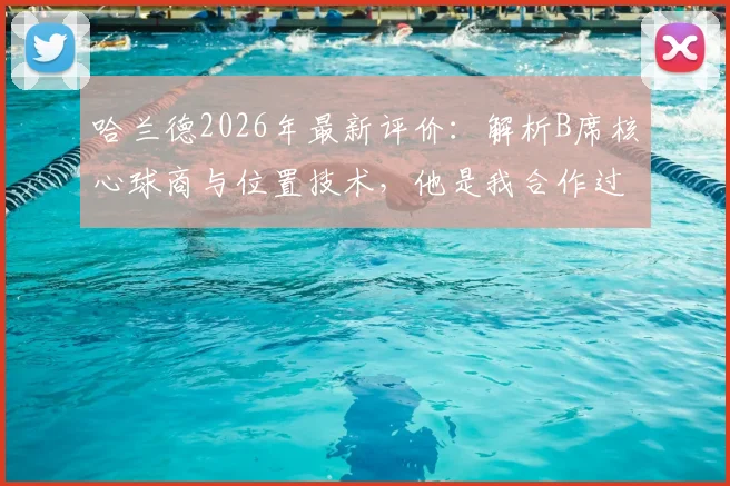 哈兰德2026年最新评价：解析B席核心球商与位置技术，他是我合作过最聪明的球员之一