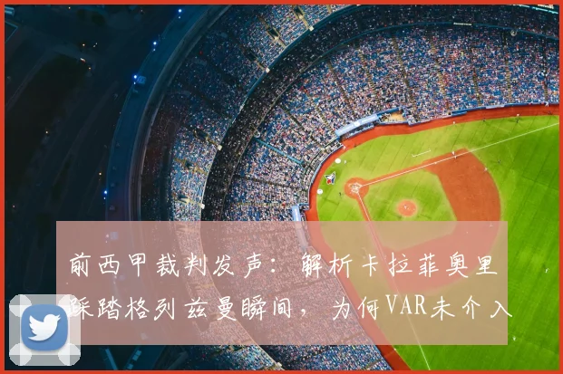 前西甲裁判发声:解析卡拉菲奥里踩踏格列兹曼瞬间,为何VAR未介入且马竞痛失点球机会?