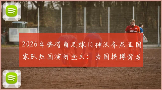 2026年佛得角足球门神沃齐尼亚国家队归国演讲全文：为国拼搏背后故事及职业生涯回顾
