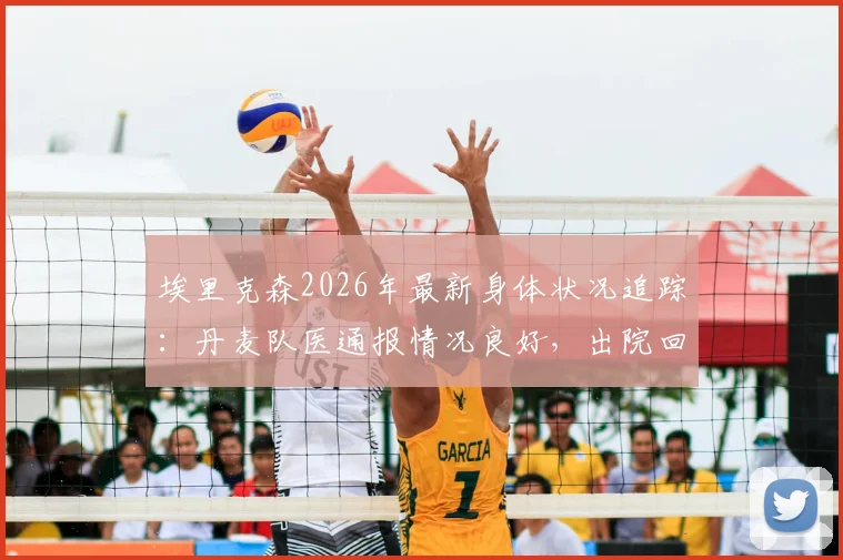 埃里克森2026年最新身体状况追踪:丹麦队医通报情况良好,出院回家时间预估出炉